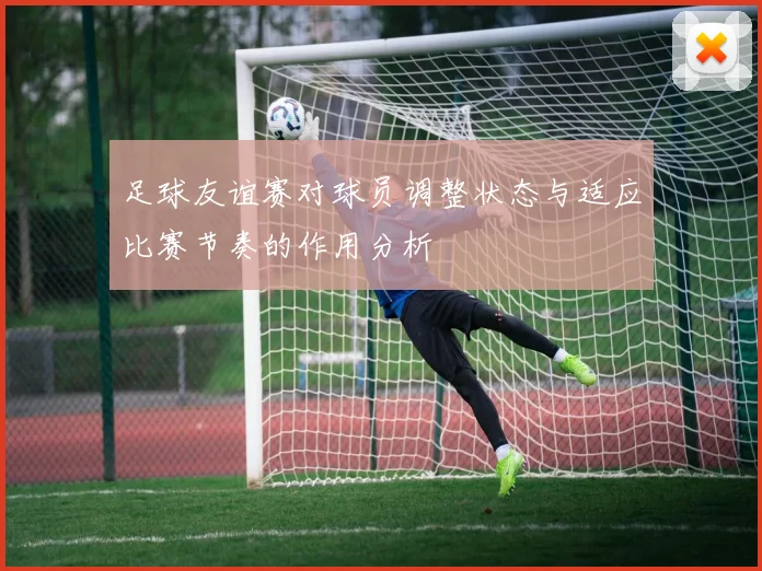 足球友谊赛对球员调整状态与适应比赛节奏的作用分析