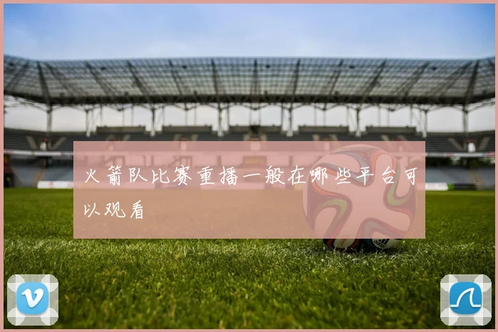 火箭队比赛重播一般在哪些平台可以观看