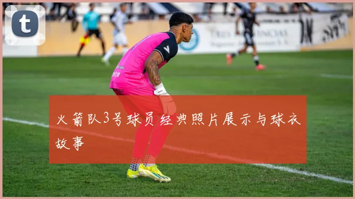 火箭队3号球员经典照片展示与球衣故事