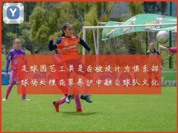 足球园艺工具是否被设计为俱乐部球场处理花草养护中融合球队文化元素