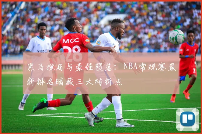 黑马搅局与豪强陨落：NBA常规赛最新排名暗藏三大转折点