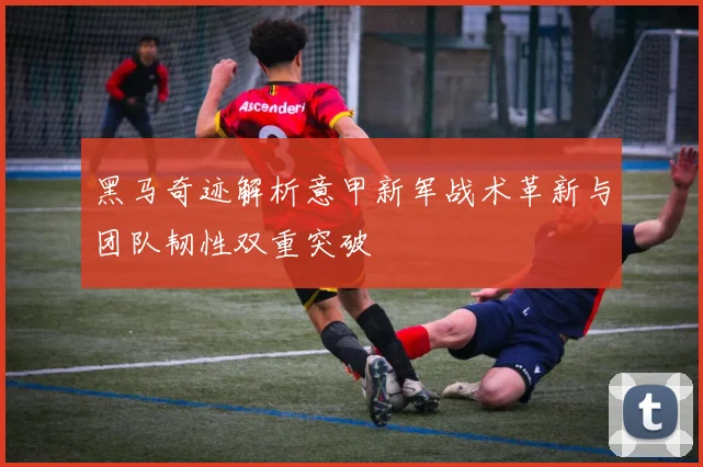 黑马奇迹解析意甲新军战术革新与团队韧性双重突破