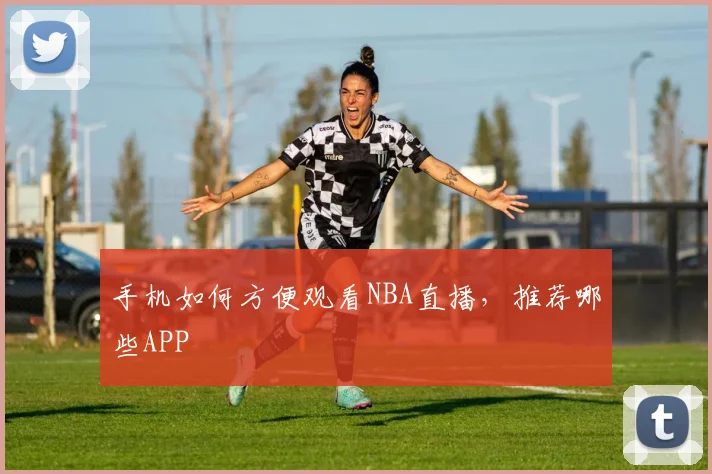 手机如何方便观看NBA直播，推荐哪些APP