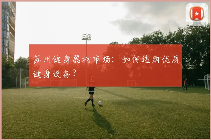 苏州健身器材市场：如何选购优质健身设备？