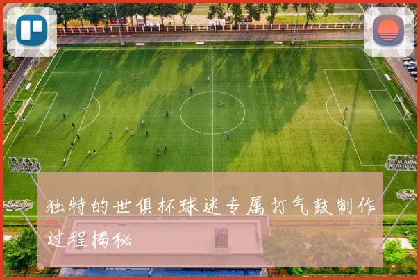 独特的世俱杯球迷专属打气鼓制作过程揭秘