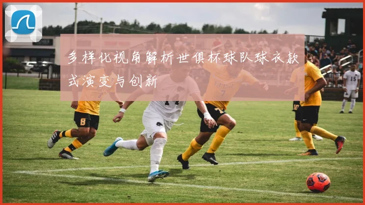多样化视角解析世俱杯球队球衣款式演变与创新