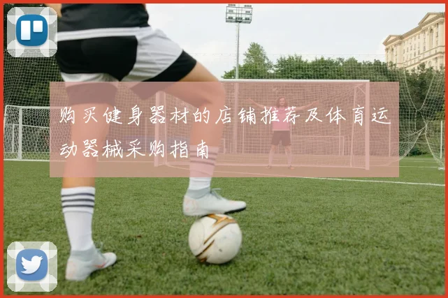购买健身器材的店铺推荐及体育运动器械采购指南