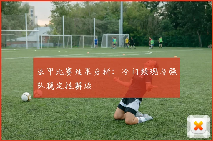 法甲比赛结果分析：冷门频现与强队稳定性解读